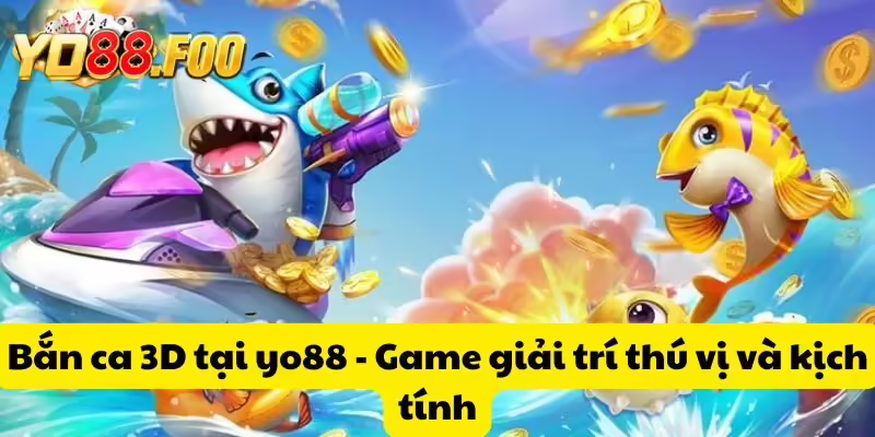 Bắn ca 3D tại yo88 - Game giải trí thú vị và kịch tính