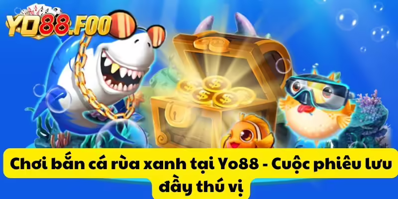 Chơi bắn cá rùa xanh tại Yo88 - Cuộc phiêu lưu đầy thú vị